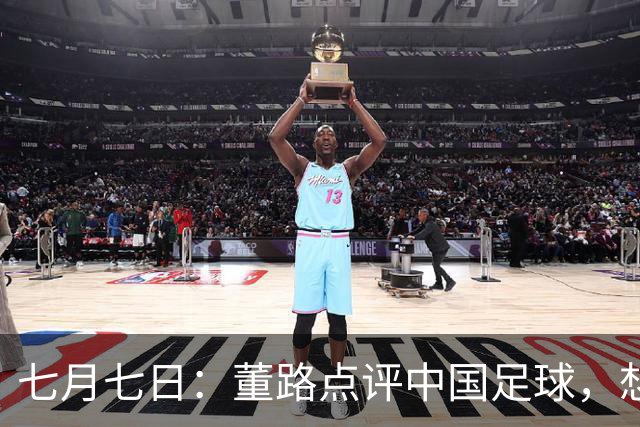 七月七日：董路点评中国足球，想冲出亚洲，要学习佛得角的3大关键所在，才能实现真正突破