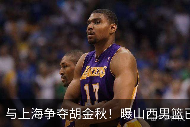 与上海争夺胡金秋！曝山西男篮已向广厦发起报价