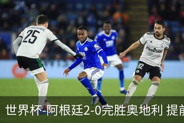 世界杯-阿根廷2-0完胜奥地利 提前一轮小组出线