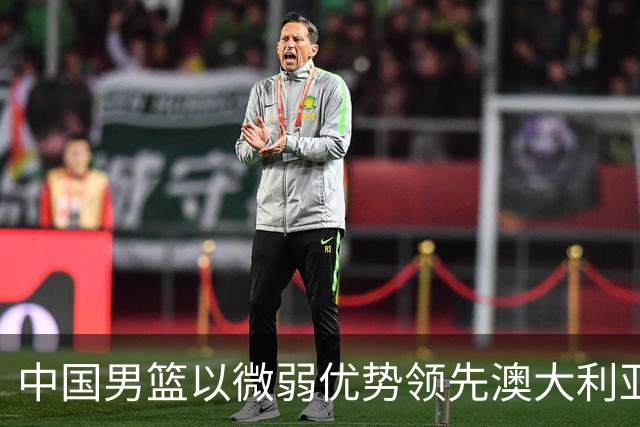 中国男篮以微弱优势领先澳大利亚，球员表现各有千秋