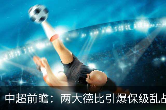 中超前瞻：两大德比引爆保级乱战 成都队深陷不胜魔咒