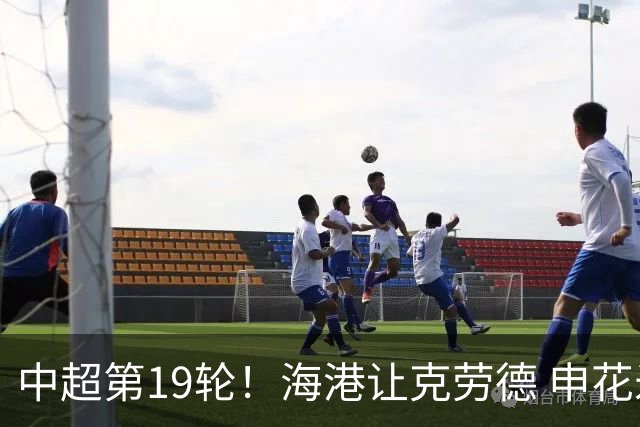中超第19轮！海港让克劳德 申花米内罗 都继续高挂免战牌