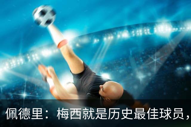 佩德里：梅西就是历史最佳球员，梦想能和他在世界杯决赛碰面