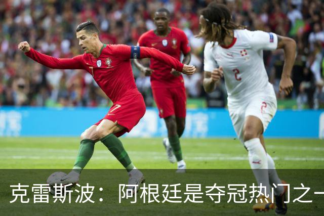 克雷斯波：阿根廷是夺冠热门之一 爱足球的人都乐于看梅西的比赛