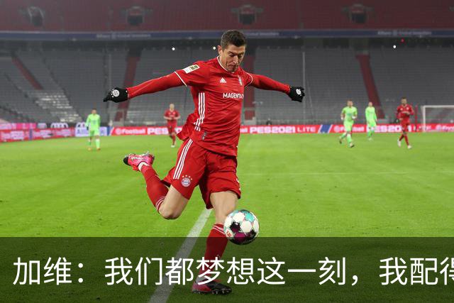 加维：我们都梦想这一刻，我配得上冠军奖牌并将回到家乡庆祝
