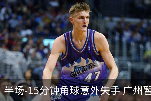 半场-15分钟角球意外失手 广州暂0-1落后大阪樱花