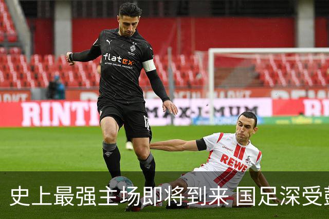 史上最强主场即将到来 国足深受鼓舞：一定要争气