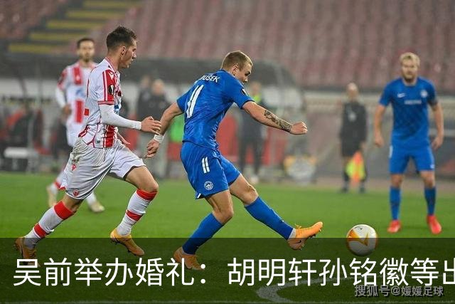 吴前举办婚礼：胡明轩孙铭徽等出席 尚未接受浙江男篮老将合同