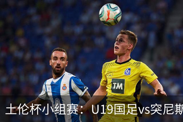 土伦杯小组赛：U19国足vs突尼斯U23，亚洲3队均有机会晋级4强