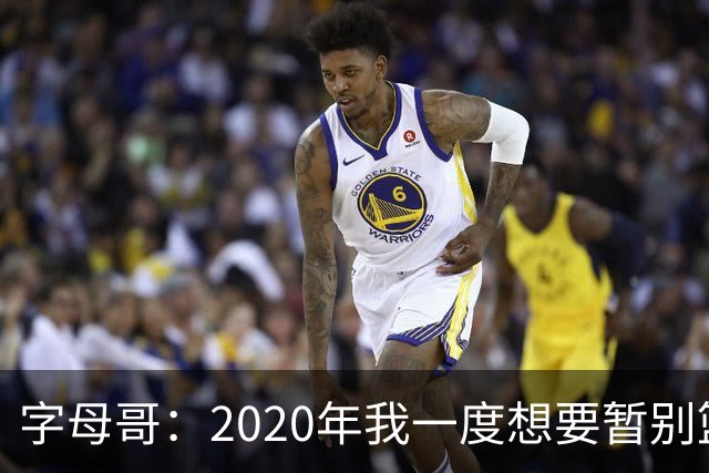 字母哥：2020年我一度想要暂别篮坛 如今我的精神坚不可摧