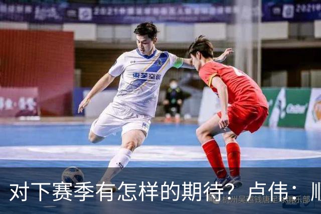 对下赛季有怎样的期待？卢伟：顺其自然 我们还有很大提升空间