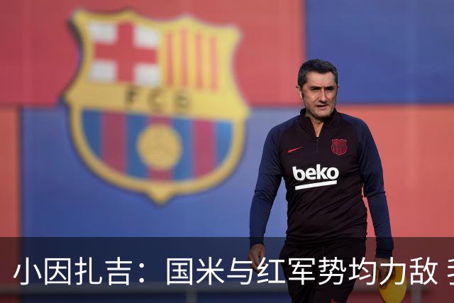 小因扎吉：国米与红军势均力敌 我们两回合都很好