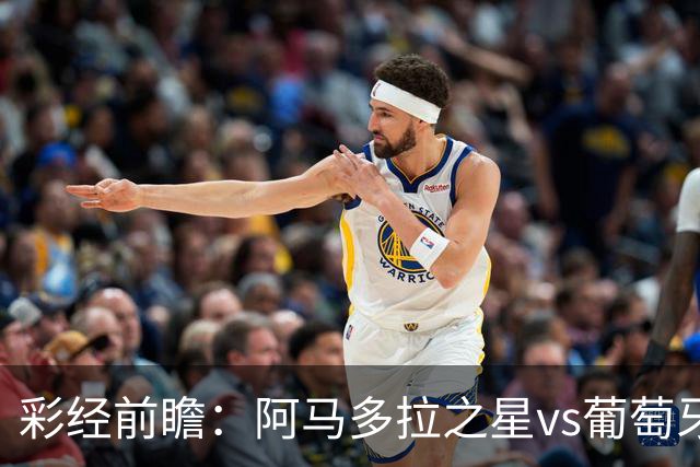 彩经前瞻：阿马多拉之星vs葡萄牙体育，葡超豪门新赛季揭幕战