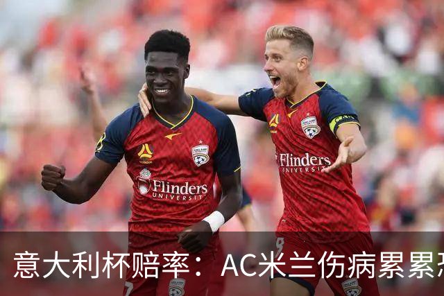 意大利杯赔率：AC米兰伤病累累恐难敌国米