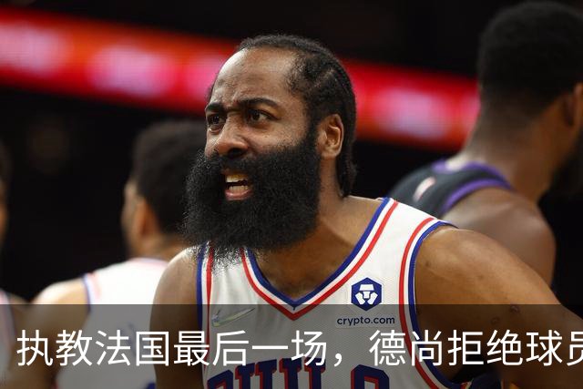 执教法国最后一场，德尚拒绝球员放假：穿这球衣不是索取，是回报