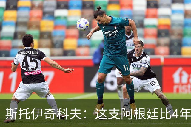 斯托伊奇科夫：这支阿根廷比4年前成熟得多 斯卡洛尼的换人太出色