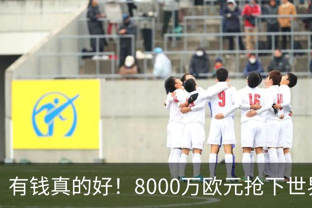 有钱真的好！8000万欧元抢下世界杯热门新人，沙特人击败欧陆劲旅