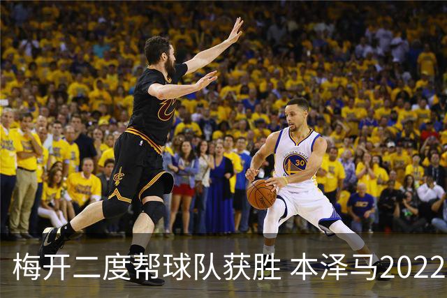 梅开二度帮球队获胜 本泽马2022年直接参与40球