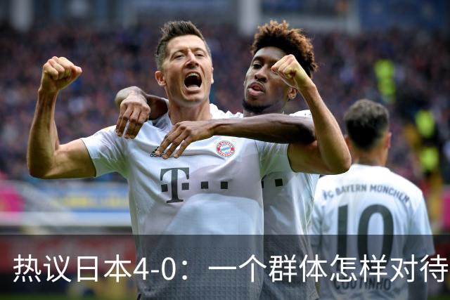 热议日本4-0：一个群体怎样对待足球 足球就怎样对待他们