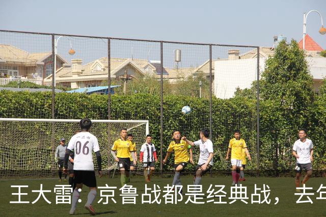 王大雷：京鲁战都是经典战，去年客场1比6和主场6比0都是经典案例