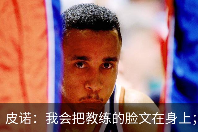 皮诺：我会把教练的脸文在身上；过去一个半月太不可思议了