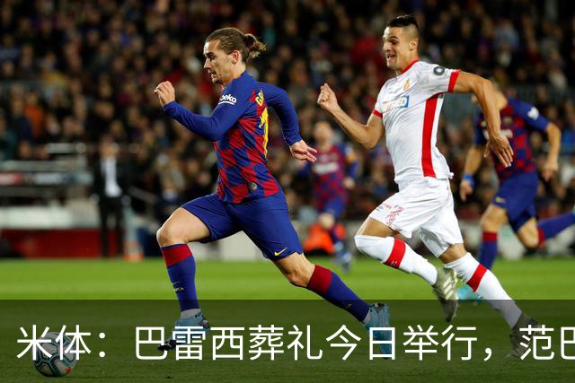 米体：巴雷西葬礼今日举行，范巴斯滕和萨维切维奇等将出席