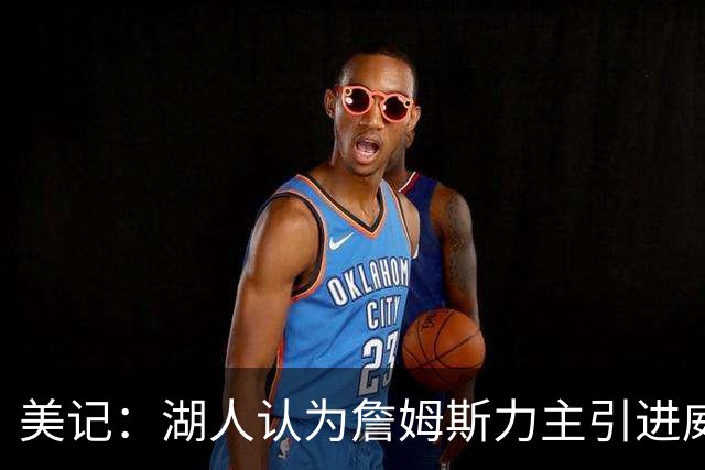 美记：湖人认为詹姆斯力主引进威少 后者认为只是提供了多项选择