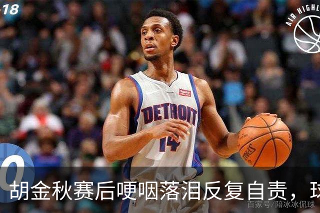 胡金秋赛后哽咽落泪反复自责，球迷直呼心疼：你已经做到最好了