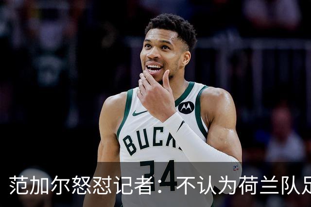 范加尔怒怼记者：不认为荷兰队足球沉闷 为晋级骄傲