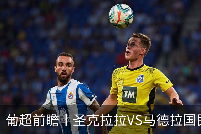 葡超前瞻丨圣克拉拉VS马德拉国民：海岛德比，谁主沉浮？