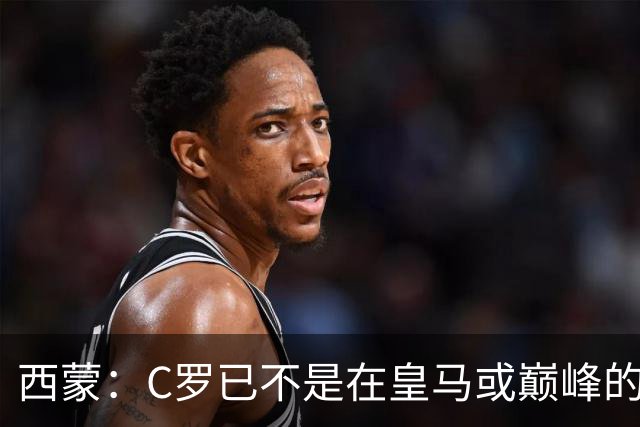 西蒙：C罗已不是在皇马或巅峰的那个他了，但须尽力让他远离禁区