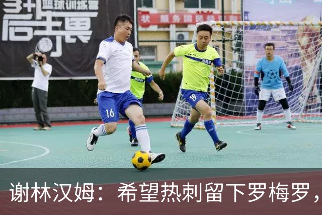谢林汉姆：希望热刺留下罗梅罗，这种坏小子能帮球队震慑对手