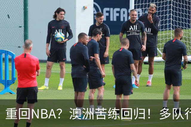 重回NBA？澳洲苦练回归！多队行动！状元该选哪里？