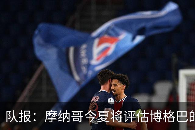 队报：摩纳哥今夏将评估博格巴的情况，他加盟以来仅出战115分钟