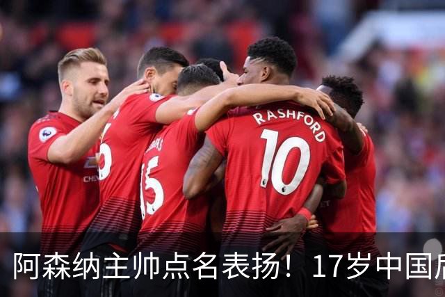阿森纳主帅点名表扬！17岁中国后卫，能成下一个孙继海？