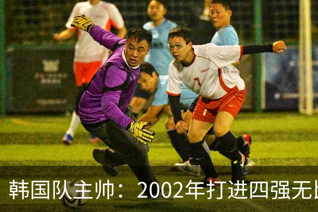 韩国队主帅：2002年打进四强无比自豪 为国家团结提供了契机