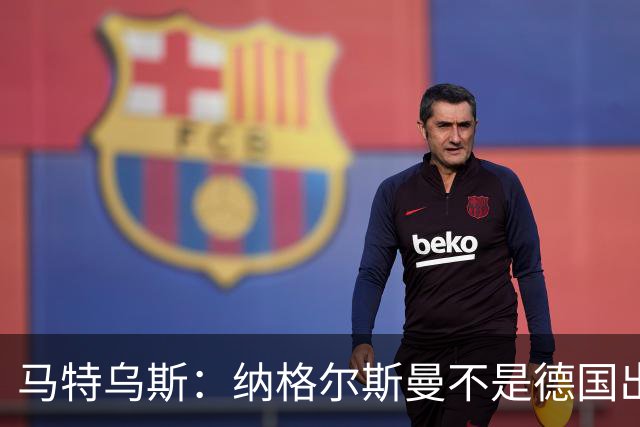 马特乌斯：纳格尔斯曼不是德国出局唯一罪人，但他确实犯了很多错