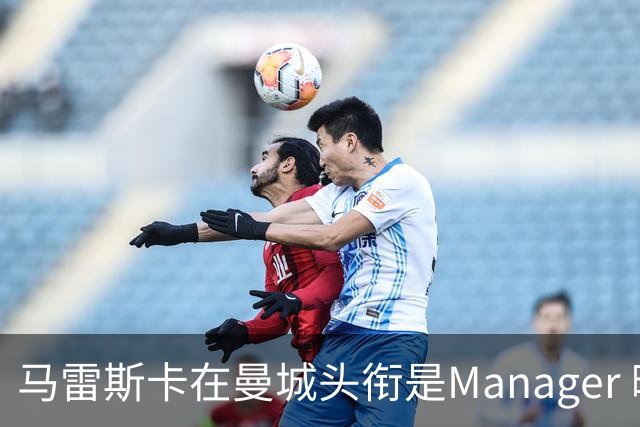 马雷斯卡在曼城头衔是Manager 曝蓝月为此支付1700万镑