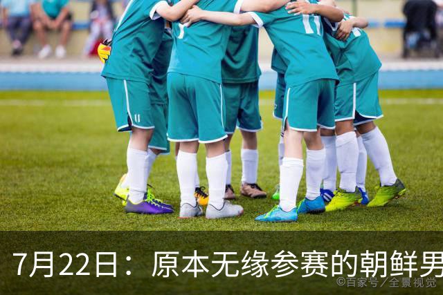 7月22日：原本无缘参赛的朝鲜男足为何搭上2026亚运会末班车？参赛名额变动内情来了